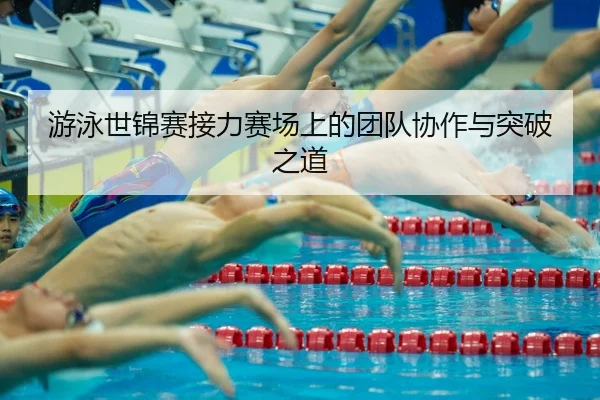 游泳世锦赛接力赛场上的团队协作与突破之道