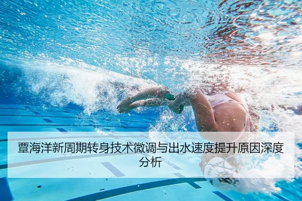 覃海洋新周期转身技术微调与出水速度提升原因深度分析