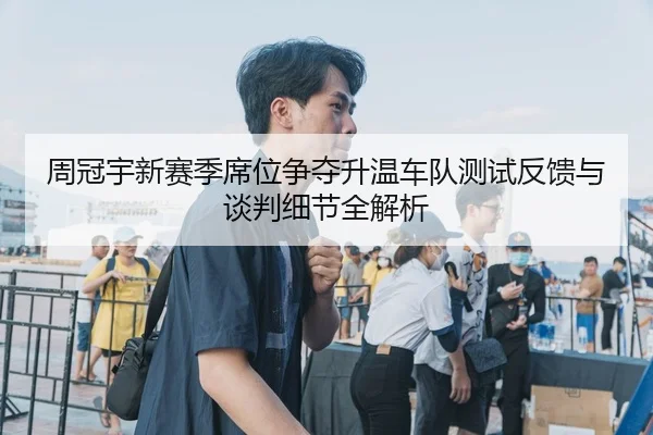 周冠宇新赛季席位争夺升温车队测试反馈与谈判细节全解析