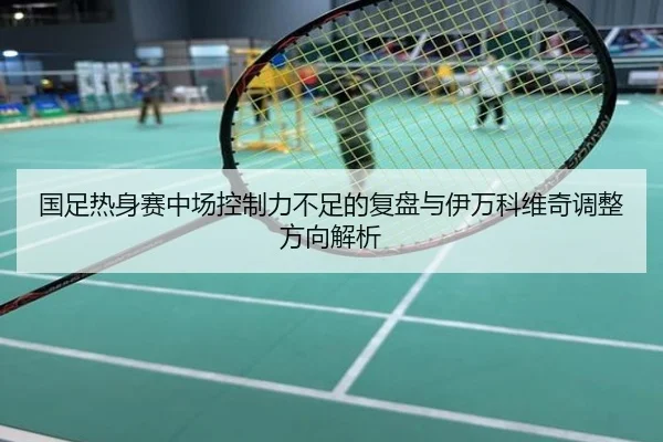国足热身赛中场控制力不足的复盘与伊万科维奇调整方向解析