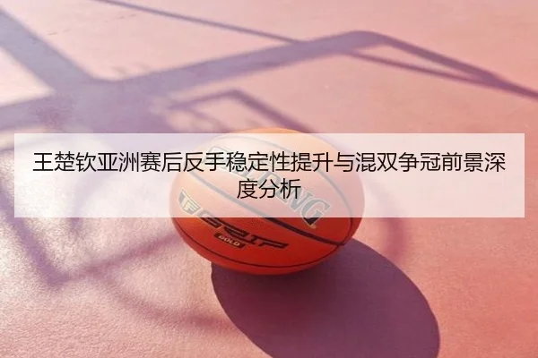 王楚钦亚洲赛后反手稳定性提升与混双争冠前景深度分析