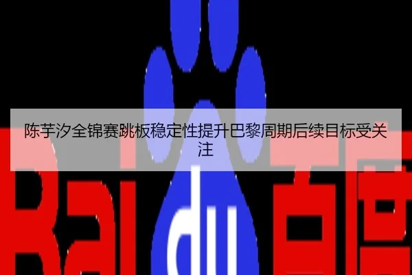 陈芋汐全锦赛跳板稳定性提升巴黎周期后续目标受关注