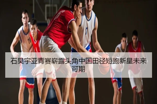 石昊宇亚青赛崭露头角中国田径短跑新星未来可期