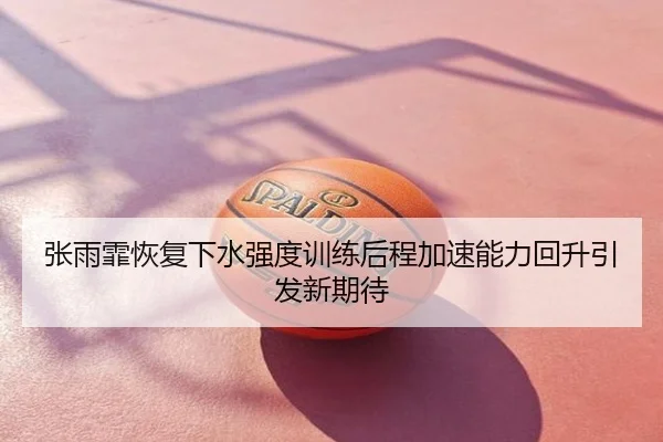 张雨霏恢复下水强度训练后程加速能力回升引发新期待