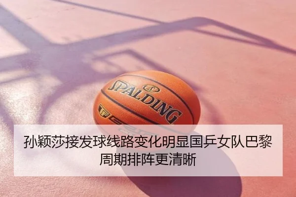 孙颖莎接发球线路变化明显国乒女队巴黎周期排阵更清晰