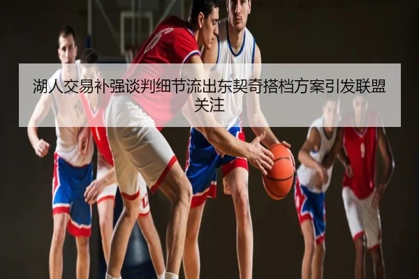 湖人交易补强谈判细节流出东契奇搭档方案引发联盟关注