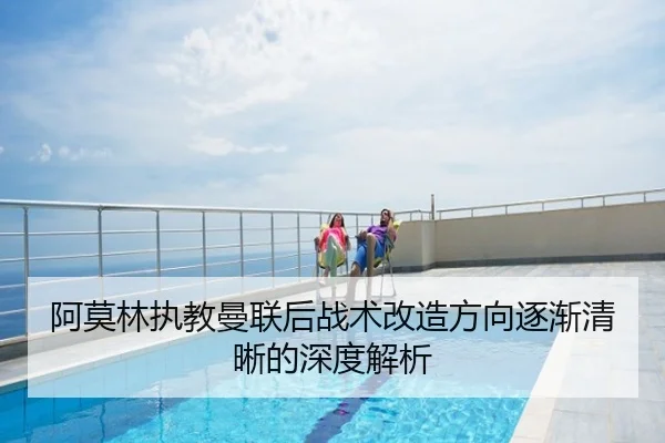 阿莫林执教曼联后战术改造方向逐渐清晰的深度解析