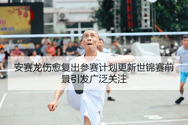 安赛龙伤愈复出参赛计划更新世锦赛前景引发广泛关注