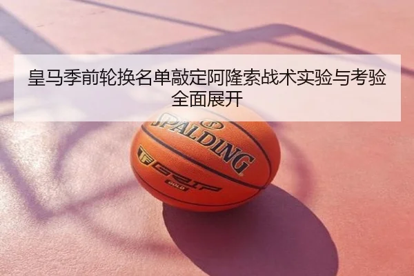 皇马季前轮换名单敲定阿隆索战术实验与考验全面展开